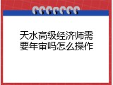 天水高级经济师需要年审吗怎么操作