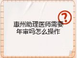 惠州助理医师需要年审吗怎么操作