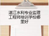湛江水利专业监理工程师培训学校哪里好