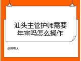 汕头主管护师需要年审吗怎么操作
