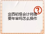 定西初级会计师需要年审吗怎么操作