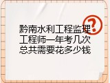 黔南水利工程监理工程师一年考几次总共需要花多少钱