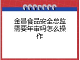 金昌食品安全总监需要年审吗怎么操作