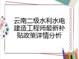 云南二级水利水电建造工程师最新补贴政策详情分析