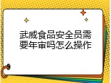 武威食品安全员需要年审吗怎么操作