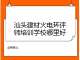 汕头建材火电环评师培训学校哪里好