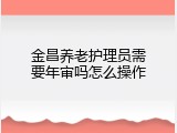 金昌养老护理员需要年审吗怎么操作