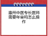 惠州中医专长医师需要年审吗怎么操作