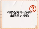 酒泉税务师需要年审吗怎么操作