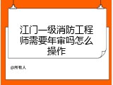 江门一级消防工程师需要年审吗怎么操作