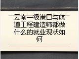 云南一级港口与航道工程建造师都做什么的就业现状如何
