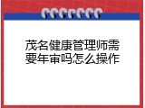茂名健康管理师需要年审吗怎么操作