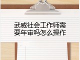 武威社会工作师需要年审吗怎么操作