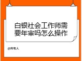 白银社会工作师需要年审吗怎么操作