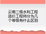 云南二级水利工程造价工程师分为几个等级有什么区别