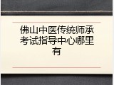 佛山中医传统师承考试指导中心哪里有