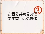 定西公共营养师需要年审吗怎么操作