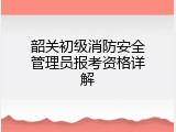 韶关初级消防安全管理员报考资格详解