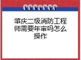 肇庆二级消防工程师需要年审吗怎么操作