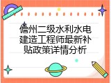 儋州二级水利水电建造工程师最新补贴政策详情分析