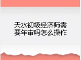 天水初级经济师需要年审吗怎么操作