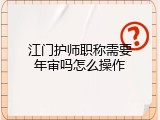江门护师职称需要年审吗怎么操作