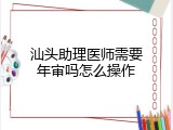 汕头助理医师需要年审吗怎么操作