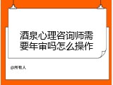 酒泉心理咨询师需要年审吗怎么操作