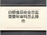 白银食品安全总监需要年审吗怎么操作