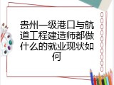 贵州一级港口与航道工程建造师都做什么的就业现状如何