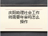庆阳助理社会工作师需要年审吗怎么操作
