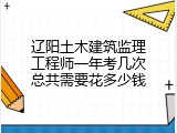 辽阳土木建筑监理工程师一年考几次总共需要花多少钱