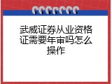 武威证券从业资格证需要年审吗怎么操作