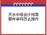 天水中级会计师需要年审吗怎么操作