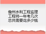 儋州水利工程监理工程师一年考几次总共需要花多少钱