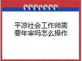 平凉社会工作师需要年审吗怎么操作