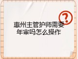 惠州主管护师需要年审吗怎么操作