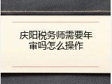 庆阳税务师需要年审吗怎么操作
