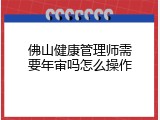 佛山健康管理师需要年审吗怎么操作