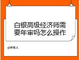 白银高级经济师需要年审吗怎么操作