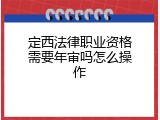 定西法律职业资格需要年审吗怎么操作