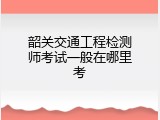 韶关交通工程检测师考试一般在哪里考