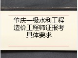 肇庆一级水利工程造价工程师证报考具体要求
