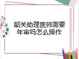 韶关助理医师需要年审吗怎么操作