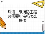 珠海二级消防工程师需要年审吗怎么操作