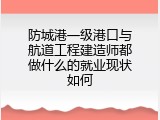 防城港一级港口与航道工程建造师都做什么的就业现状如何