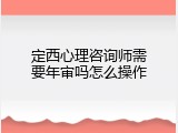 定西心理咨询师需要年审吗怎么操作