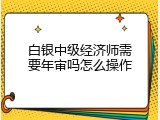 白银中级经济师需要年审吗怎么操作