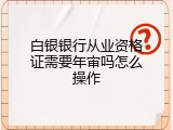 白银银行从业资格证需要年审吗怎么操作