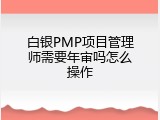白银PMP项目管理师需要年审吗怎么操作